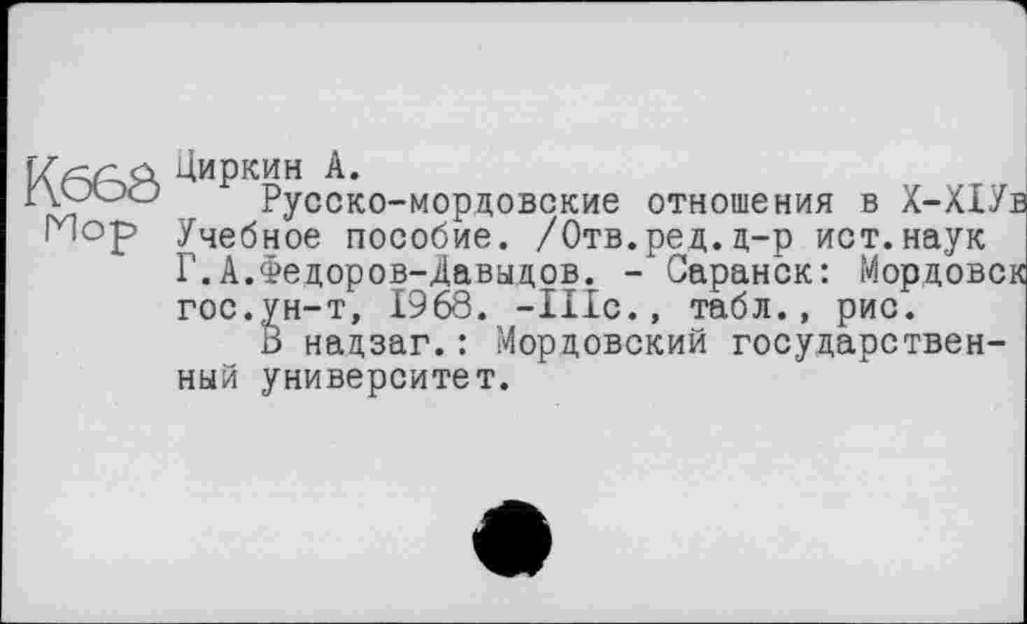 ﻿циркин А.
Русско-мордовские отношения в Х-Х1Ув Учебное пособие. /Отв.ред.ц-р ист.наук Г.А.Федоров-Давыдов. -'Саранск: Мордовок гос.ун-т, 1968. -111с., табл., рис.
В надзаг.: Мордовский государственный университет.